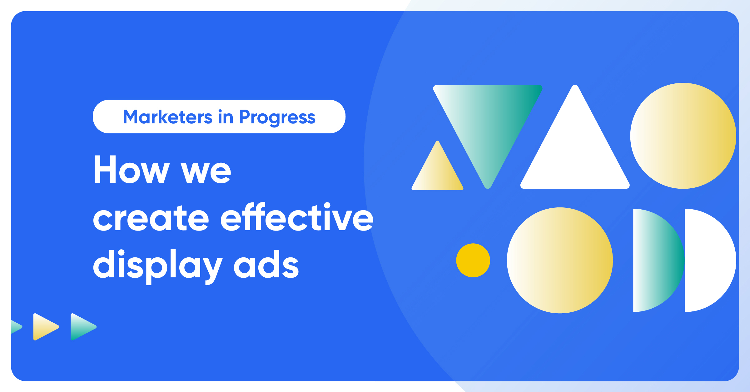 Marketers in Progress: How we create effective display ads